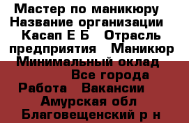 Мастер по маникюру › Название организации ­ Касап Е.Б › Отрасль предприятия ­ Маникюр › Минимальный оклад ­ 15 000 - Все города Работа » Вакансии   . Амурская обл.,Благовещенский р-н